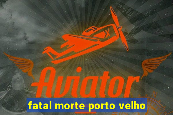 fatal morte porto velho